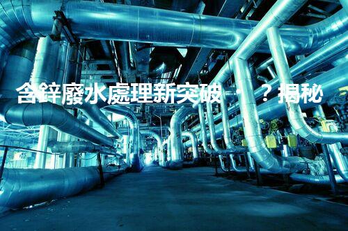 含鋅廢水處理新突破？揭秘行業(yè)領(lǐng)先技術(shù)！